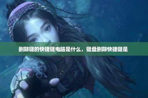 删除键的快捷键电脑是什么，键盘删除快捷键是 