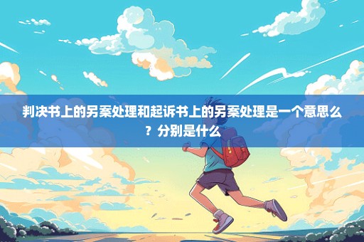 判决书上的另案处理和起诉书上的另案处理是一个意思么？分别是什么