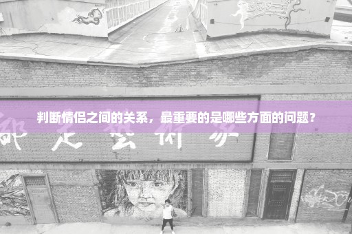 判断情侣之间的关系，最重要的是哪些方面的问题？