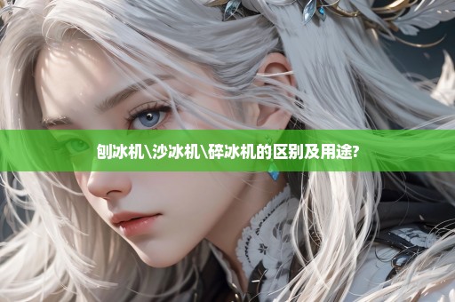 刨冰机\沙冰机\碎冰机的区别及用途?