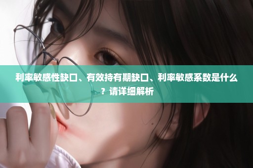 利率敏感性缺口、有效持有期缺口、利率敏感系数是什么？请详细解析