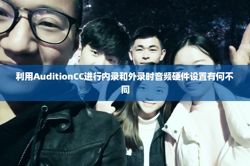 利用AuditionCC进行内录和外录时音频硬件设置有何不同