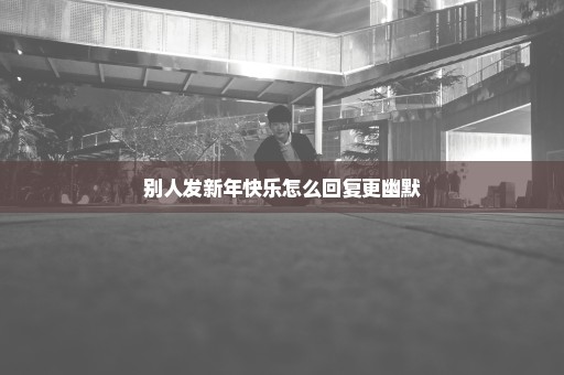 别人发新年快乐怎么回复更幽默