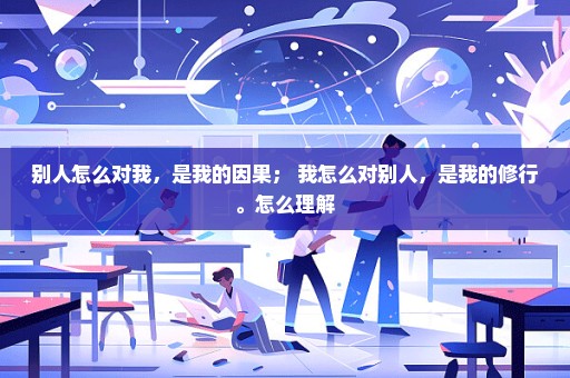 别人怎么对我，是我的因果； 我怎么对别人，是我的修行。怎么理解