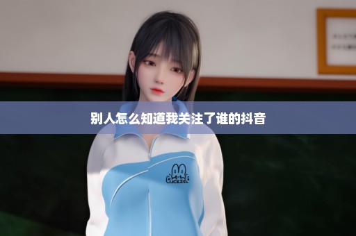 别人怎么知道我关注了谁的抖音