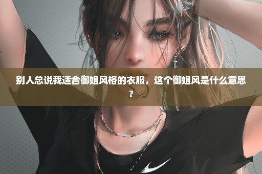 别人总说我适合御姐风格的衣服，这个御姐风是什么意思?
