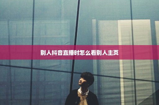 别人抖音直播时怎么看别人主页