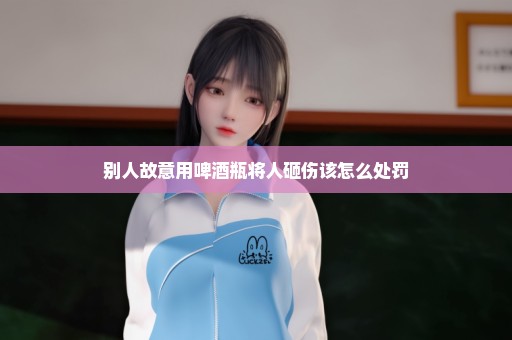 别人故意用啤酒瓶将人砸伤该怎么处罚
