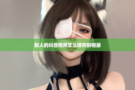 别人的抖音视频怎么保存到相册