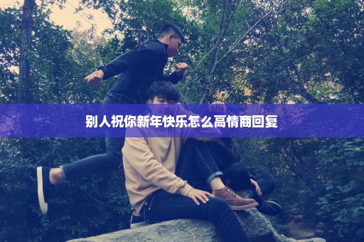 别人祝你新年快乐怎么高情商回复