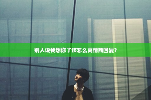 别人说我想你了该怎么高情商回复？