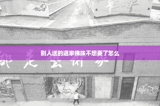 别人送的道家佛珠不想要了怎么
