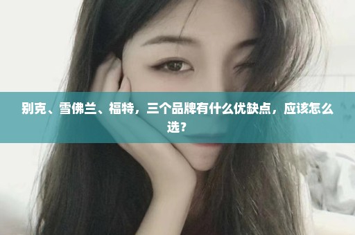 别克、雪佛兰、福特，三个品牌有什么优缺点，应该怎么选？