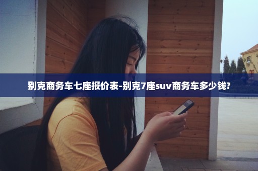 别克商务车七座报价表-别克7座suv商务车多少钱?