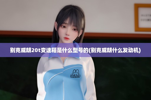 别克威朗20t变速箱是什么型号的(别克威朗什么发动机)