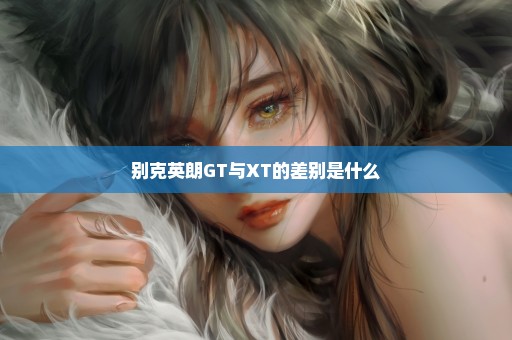 别克英朗GT与XT的差别是什么