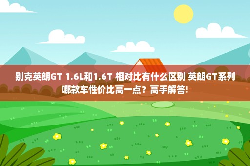 别克英朗GT 1.6L和1.6T 相对比有什么区别 英朗GT系列哪款车性价比高一点？高手解答!
