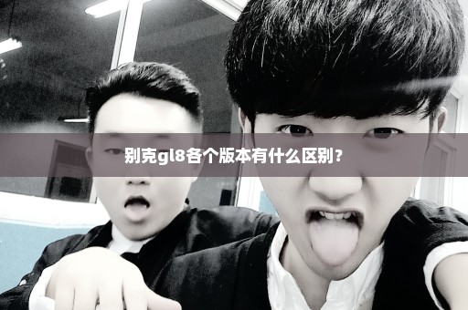 别克gl8各个版本有什么区别？