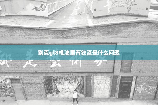 别克gl8机油里有铁渣是什么问题