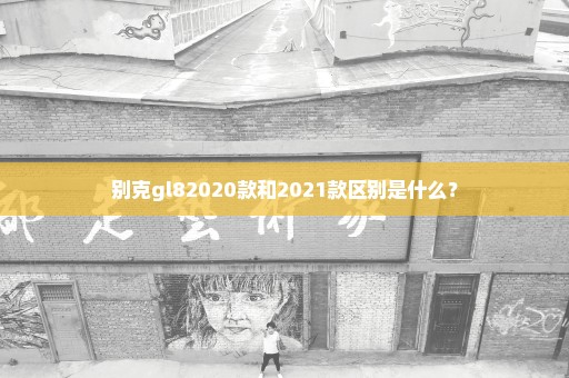 别克gl82020款和2021款区别是什么？