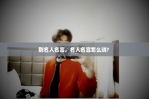 别名人名言，名人名言怎么说? 
