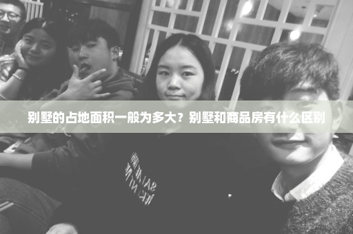 别墅的占地面积一般为多大？别墅和商品房有什么区别