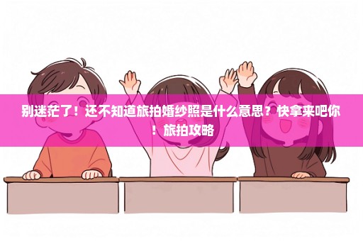 别迷茫了！还不知道旅拍婚纱照是什么意思？快拿来吧你！旅拍攻略
