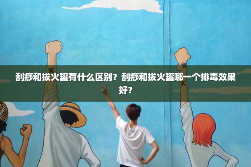 刮痧和拔火罐有什么区别？刮痧和拔火罐哪一个排毒效果好？