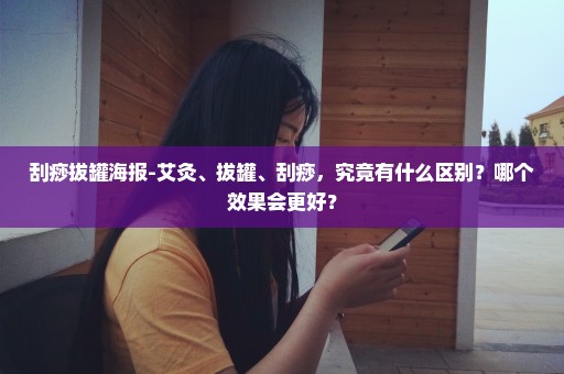刮痧拔罐海报-艾灸、拔罐、刮痧，究竟有什么区别？哪个效果会更好？