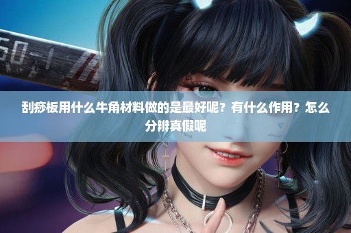 刮痧板用什么牛角材料做的是最好呢？有什么作用？怎么分辨真假呢