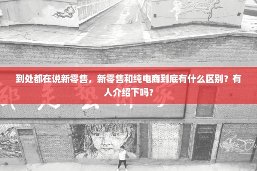 到处都在说新零售，新零售和纯电商到底有什么区别？有人介绍下吗？