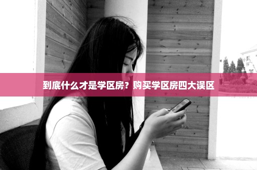 到底什么才是学区房？购买学区房四大误区