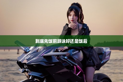 到底先饭前游泳好还是饭后