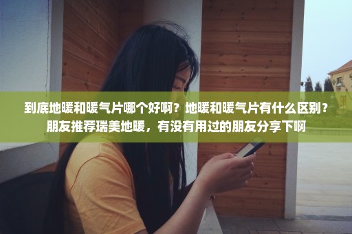 到底地暖和暖气片哪个好啊？地暖和暖气片有什么区别？朋友推荐瑞美地暖，有没有用过的朋友分享下啊