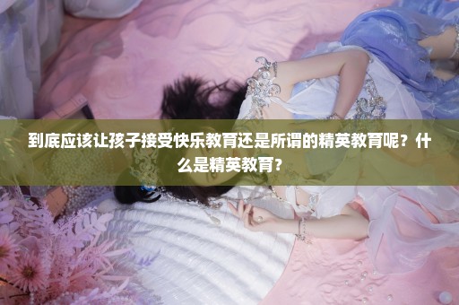 到底应该让孩子接受快乐教育还是所谓的精英教育呢？什么是精英教育？