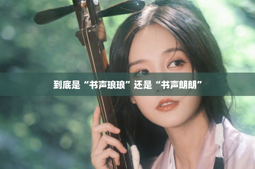 到底是“书声琅琅”还是“书声朗朗”