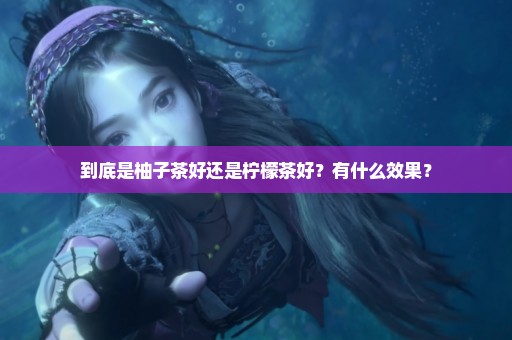 到底是柚子茶好还是柠檬茶好？有什么效果？