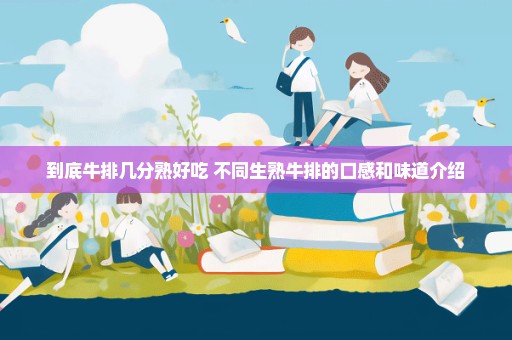 到底牛排几分熟好吃 不同生熟牛排的口感和味道介绍