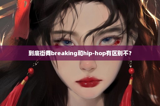 到底街舞breaking和hip-hop有区别不？