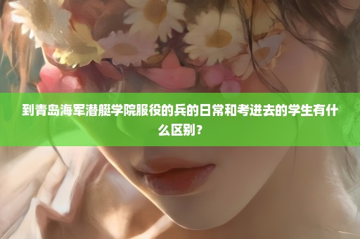 到青岛海军潜艇学院服役的兵的日常和考进去的学生有什么区别？