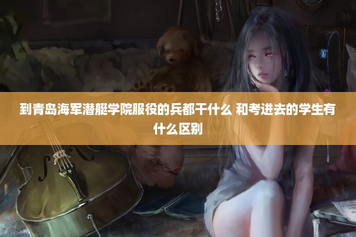 到青岛海军潜艇学院服役的兵都干什么 和考进去的学生有什么区别