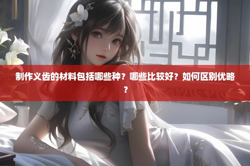 制作义齿的材料包括哪些种？哪些比较好？如何区别优略？