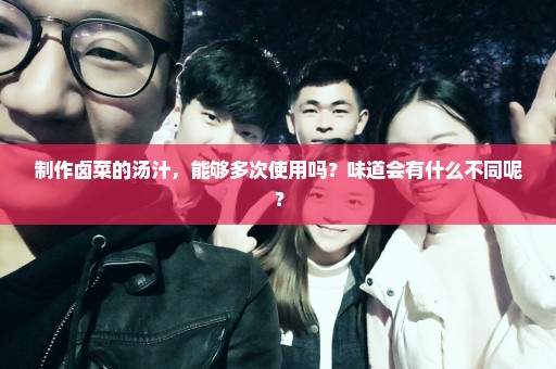 制作卤菜的汤汁，能够多次使用吗？味道会有什么不同呢？