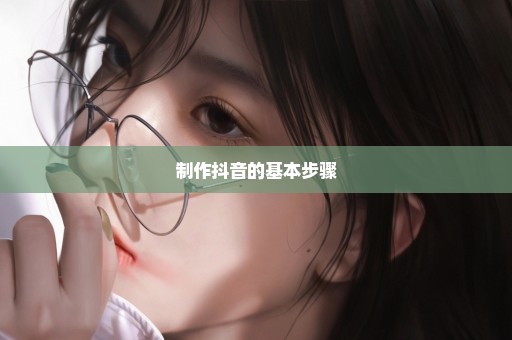 制作抖音的基本步骤