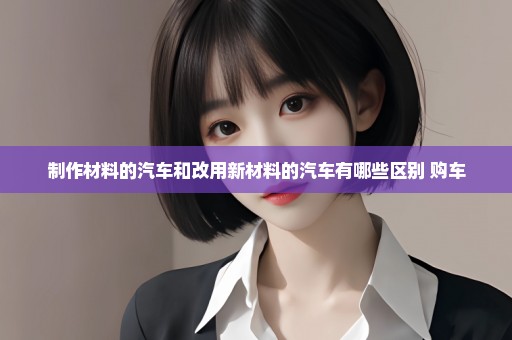 制作材料的汽车和改用新材料的汽车有哪些区别 购车