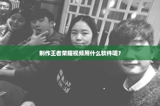 制作王者荣耀视频用什么软件呢？
