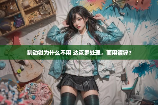 制动钳为什么不用 达克罗处理，而用镀锌？