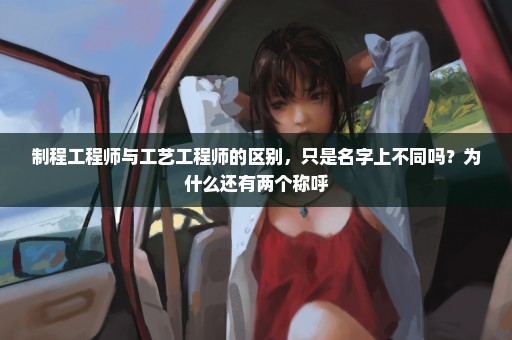 制程工程师与工艺工程师的区别，只是名字上不同吗？为什么还有两个称呼