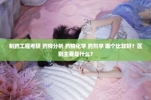 制药工程考研 药物分析 药物化学 药剂学 哪个比较好？区别主要是什么？