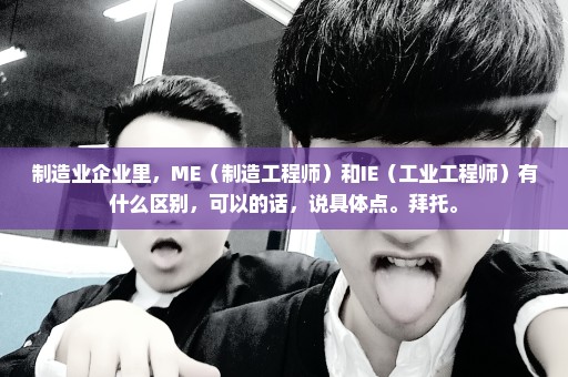 制造业企业里，ME（制造工程师）和IE（工业工程师）有什么区别，可以的话，说具体点。拜托。